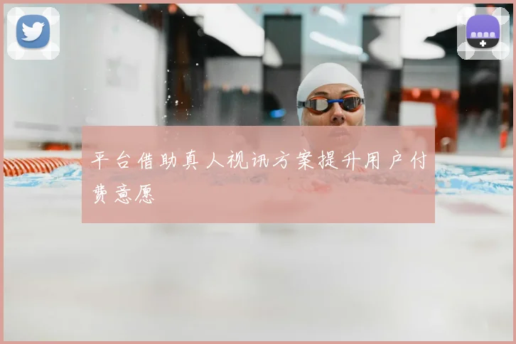 平台借助真人视讯方案提升用户付费意愿