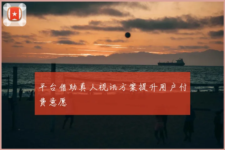 平台借助真人视讯方案提升用户付费意愿